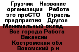 Грузчик › Название организации ­ Работа-это проСТО › Отрасль предприятия ­ Другое › Минимальный оклад ­ 1 - Все города Работа » Вакансии   . Костромская обл.,Вохомский р-н